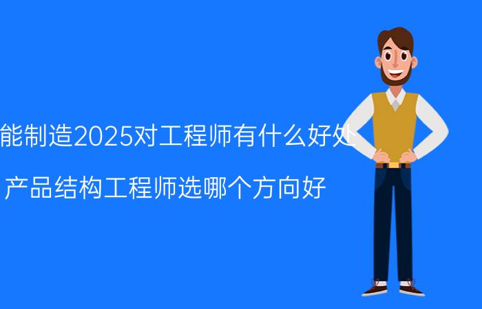 智能制造2025对工程师有什么好处 产品结构工程师选哪个方向好？